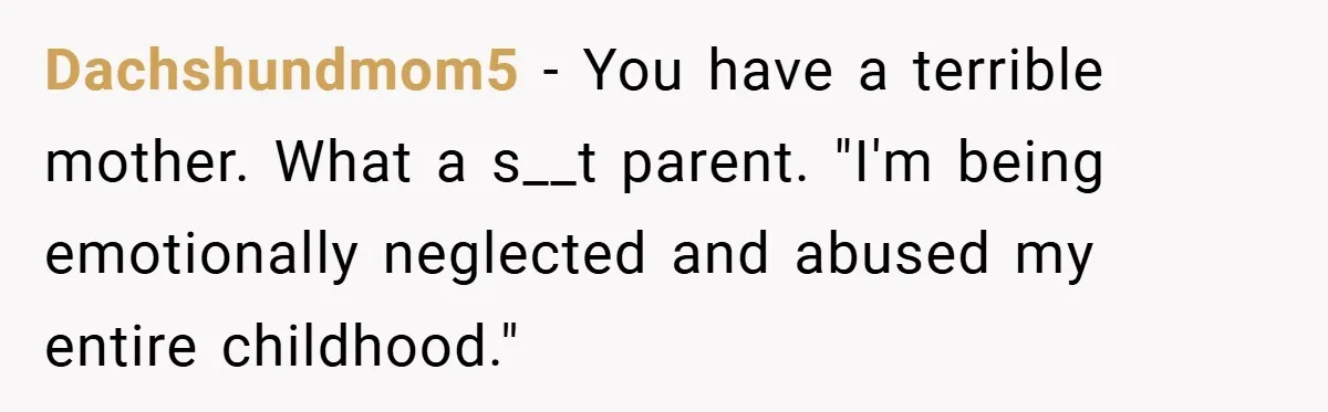 Dachshundmom5 − You have a terrible mother. What a s__t parent. "I'm being emotionally neglected and abused my entire childhood."