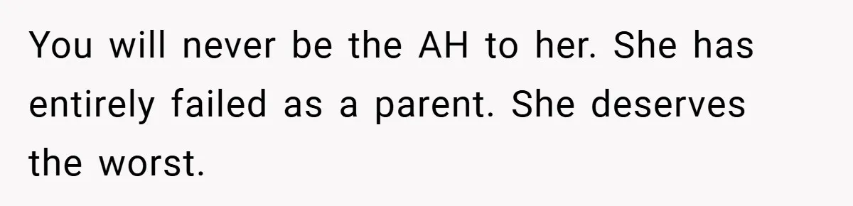 You will never be the AH to her. She has entirely failed as a parent. She deserves the worst.