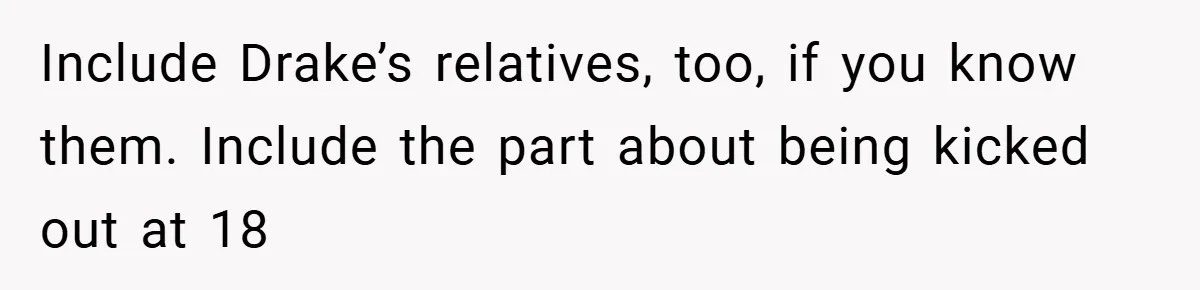 Include Drake’s relatives, too, if you know them. Include the part about being kicked out at 18