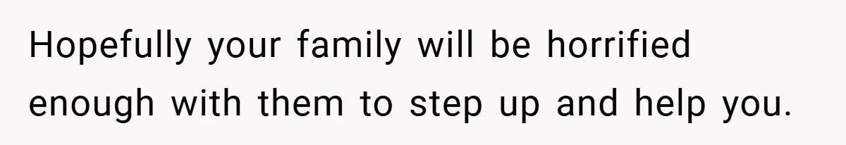Hopefully your family will be horrified enough with them to step up and help you.