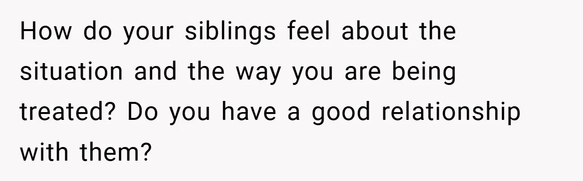 How do your siblings feel about the situation and the way you are being treated? Do you have a good relationship with them?
