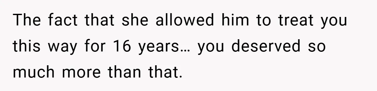The fact that she allowed him to treat you this way for 16 years… you deserved so much more than that.
