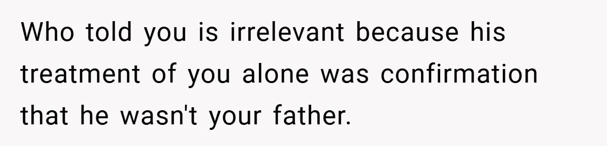Who told you is irrelevant because his treatment of you alone was confirmation that he wasn't your father.