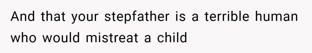And that your stepfather is a terrible human who would mistreat a child