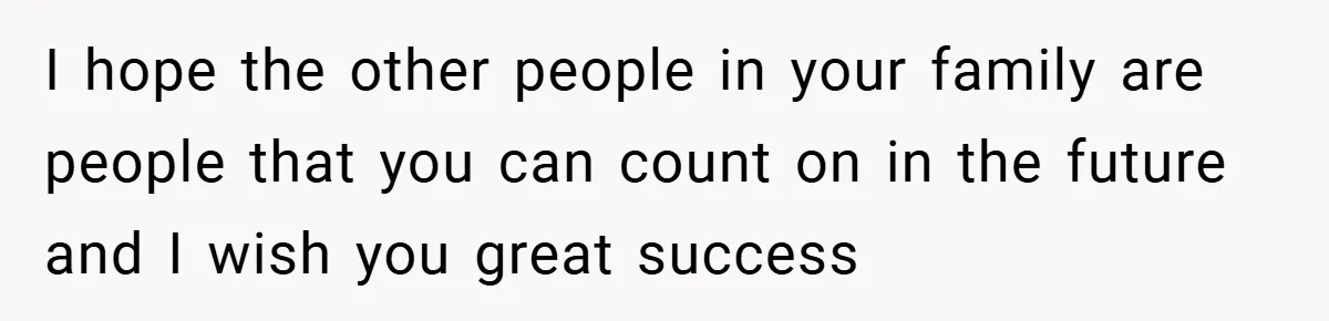 I hope the other people in your family are people that you can count on in the future and I wish you great success