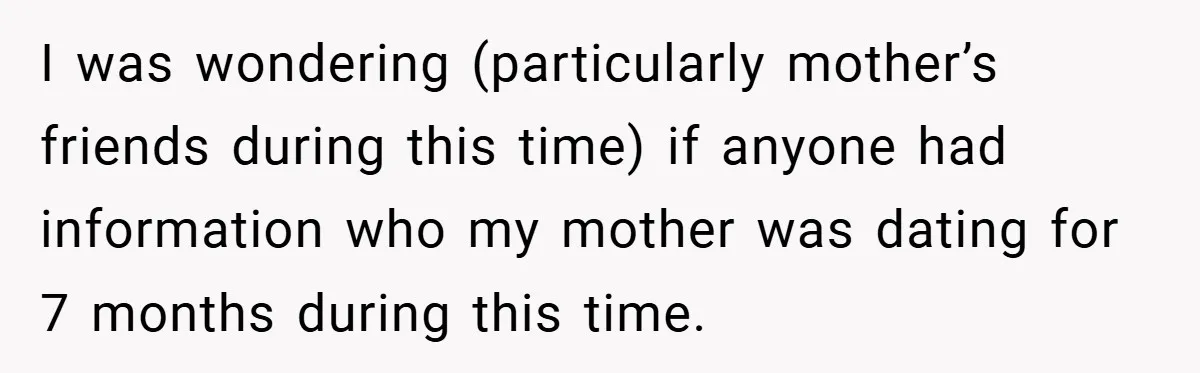 I was wondering (particularly mother’s friends during this time) if anyone had information who my mother was dating for 7 months during this time.