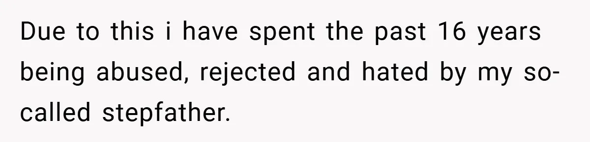 Due to this i have spent the past 16 years being abused, rejected and hated by my so-called stepfather.