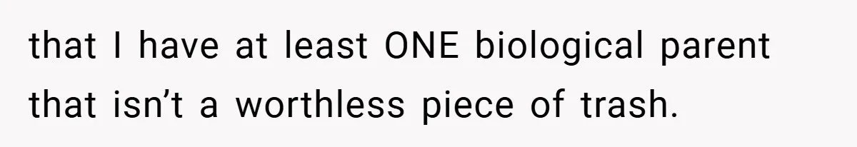 that I have at least ONE biological parent that isn’t a worthless piece of trash.