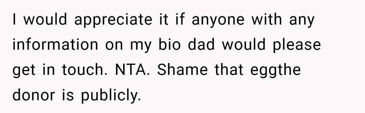 I would appreciate it if anyone with any information on my bio dad would please get in touch. NTA. Shame that eggthe  donor is publicly.