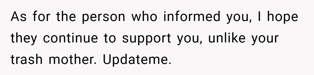 As for the person who informed you, I hope they continue to support you, unlike your trash mother. Updateme.