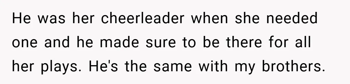 He was her cheerleader when she needed one and he made sure to be there for all her plays. He's the same with my brothers.