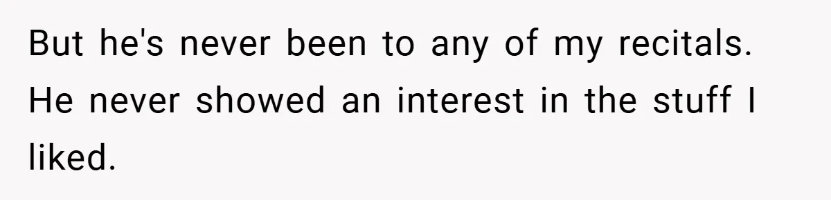 But he's never been to any of my recitals. He never showed an interest in the stuff I liked.