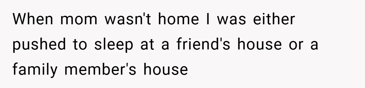 When mom wasn't home I was either pushed to sleep at a friend's house or a family member's house