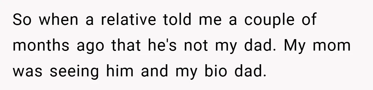 So when a relative told me a couple of months ago that he's not my dad. My mom was seeing him and my bio dad.