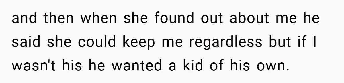 and then when she found out about me he said she could keep me regardless but if I wasn't his he wanted a kid of his own.