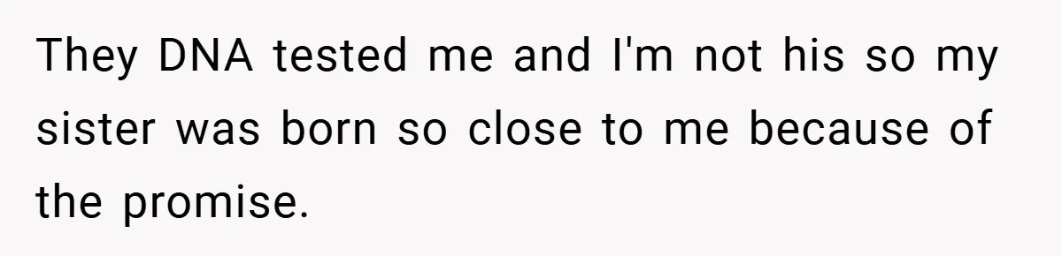 They DNA tested me and I'm not his so my sister was born so close to me because of the promise.
