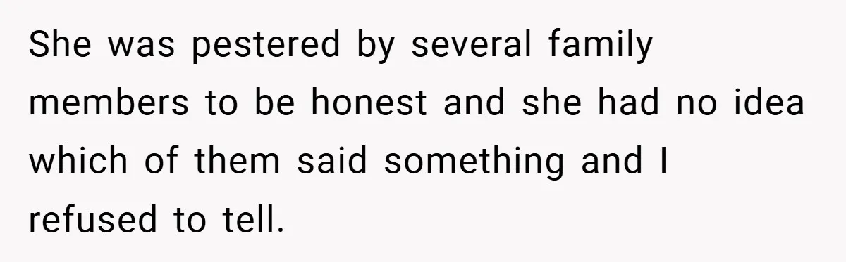 She was pestered by several family members to be honest and she had no idea which of them said something and I refused to tell.
