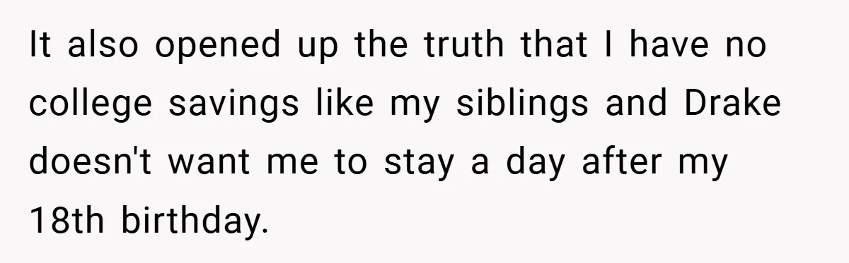 It also opened up the truth that I have no college savings like my siblings and Drake doesn't want me to stay a day after my 18th birthday.