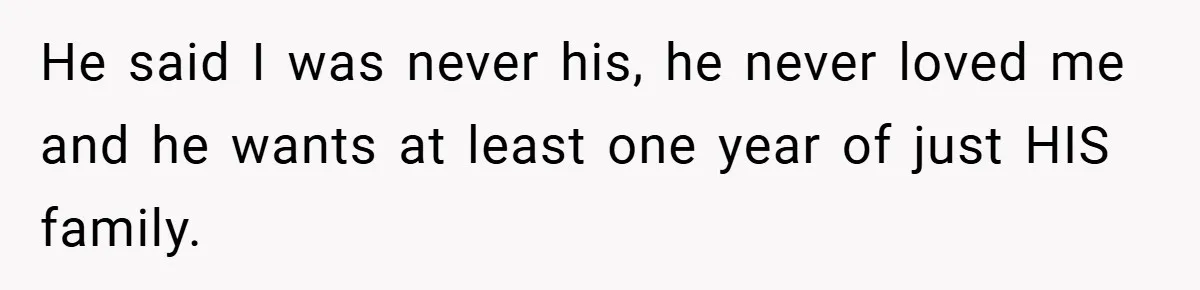 He said I was never his, he never loved me and he wants at least one year of just HIS family.