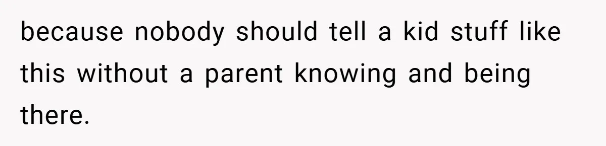 because nobody should tell a kid stuff like this without a parent knowing and being there.