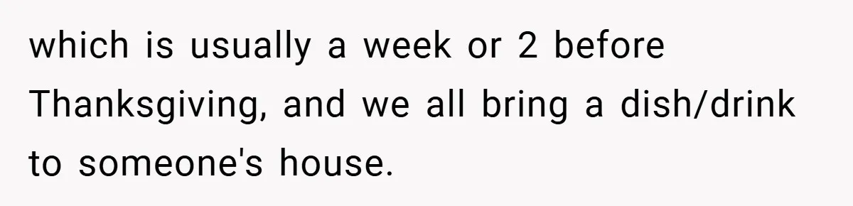 which is usually a week or 2 before Thanksgiving, and we all bring a dish/drink to someone's house.