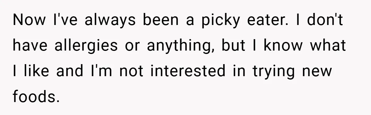 Now I've always been a picky eater. I don't have allergies or anything, but I know what I like and I'm not interested in trying new foods.