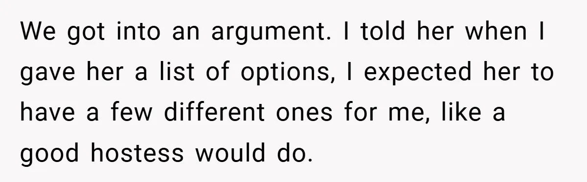 We got into an argument. I told her when I gave her a list of options, I expected her to have a few different ones for me, like a good...