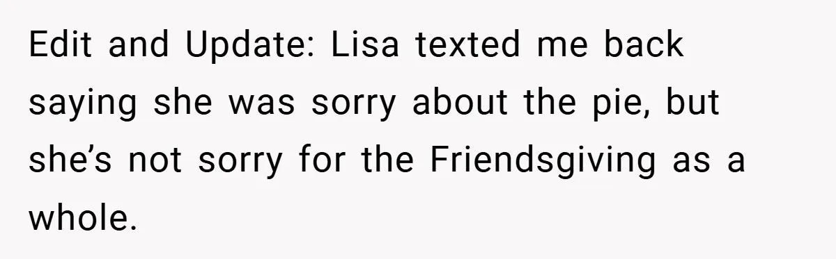 Edit and Update: Lisa texted me back saying she was sorry about the pie, but she’s not sorry for the Friendsgiving as a whole.