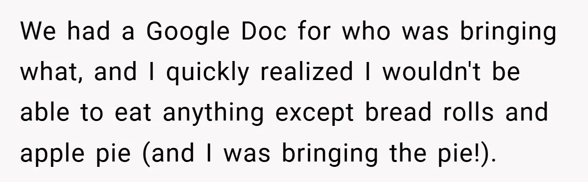 We had a Google Doc for who was bringing what, and I quickly realized I wouldn't be able to eat anything except bread rolls and apple pie (and I was...