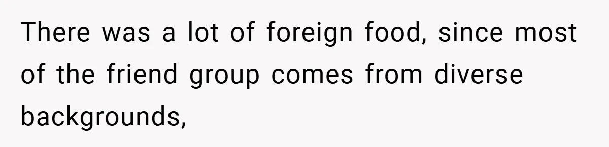There was a lot of foreign food, since most of the friend group comes from diverse backgrounds,