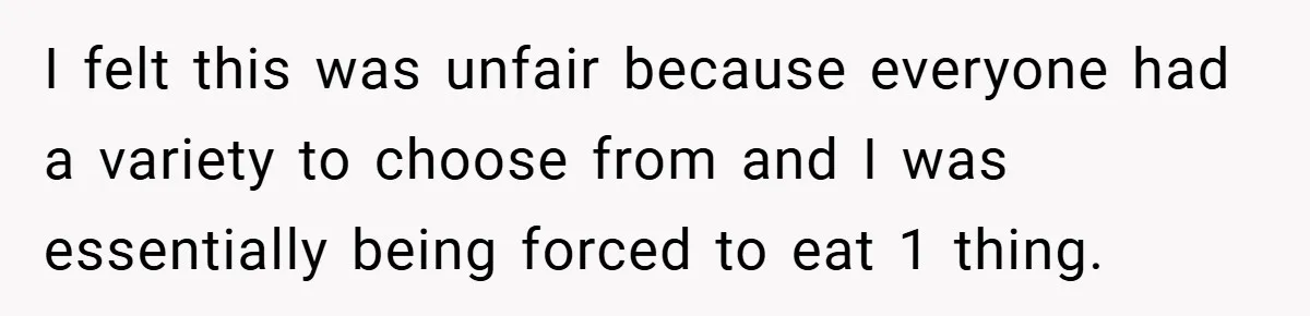 I felt this was unfair because everyone had a variety to choose from and I was essentially being forced to eat 1 thing.