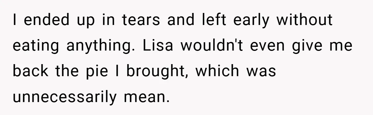 I ended up in tears and left early without eating anything. Lisa wouldn't even give me back the pie I brought, which was unnecessarily mean.