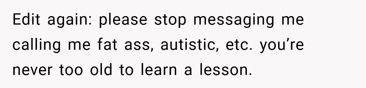 Edit again: please stop messaging me calling me fat ass, autistic, etc. you’re never too old to learn a lesson.