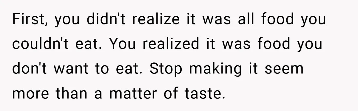 First, you didn't realize it was all food you couldn't eat. You realized it was food you don't want to eat. Stop making it seem more than a matter of...
