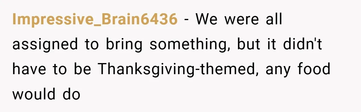 Impressive_Brain6436 − We were all assigned to bring something, but it didn't have to be Thanksgiving-themed, any food would do