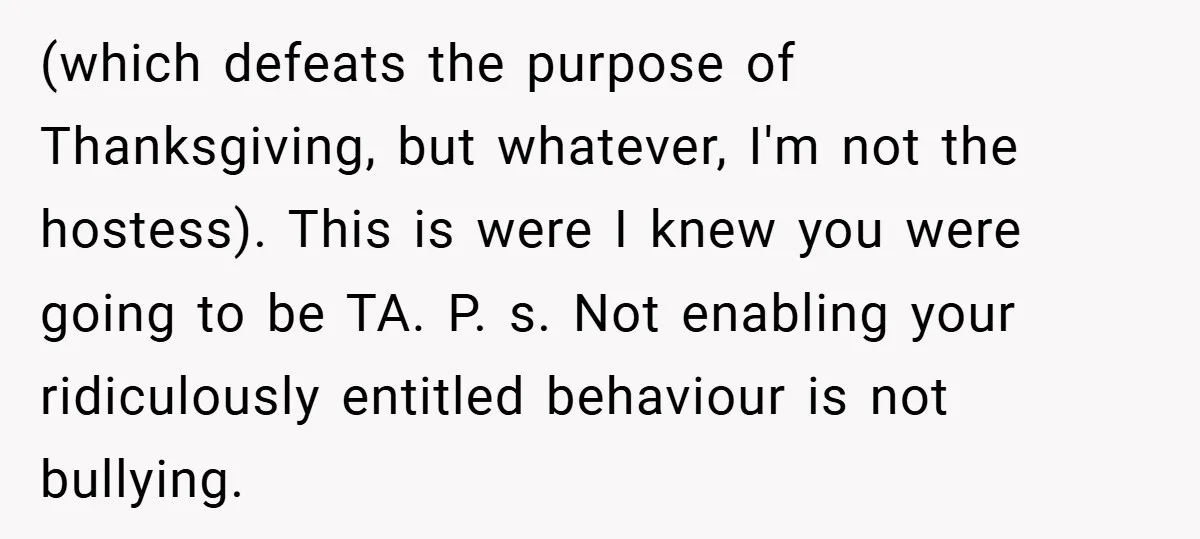 (which defeats the purpose of Thanksgiving, but whatever, I'm not the hostess). This is were I knew you were going to be TA. P. s. Not enabling your ridiculously entitled...