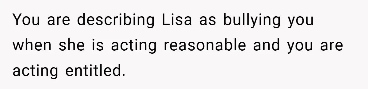 You are describing Lisa as bullying you when she is acting reasonable and you are acting entitled.
