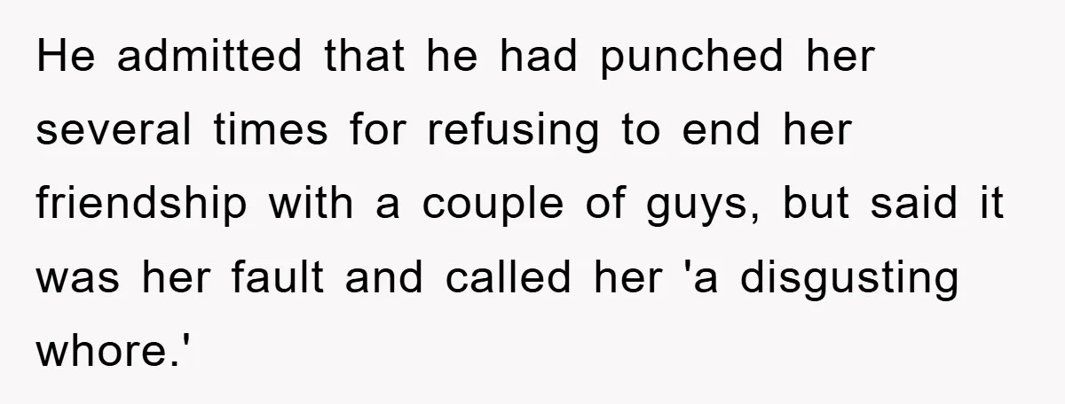 He admitted that he had punched her several times for refusing to end her friendship with a couple of guys, but said it was her fault and called her 'a...