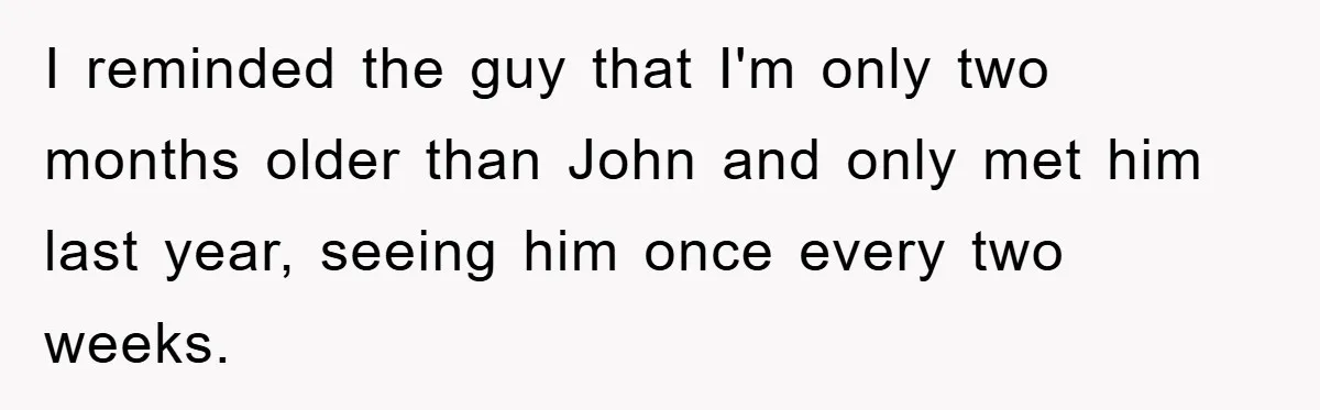 I reminded the guy that I'm only two months older than John and only met him last year, seeing him once every two weeks.