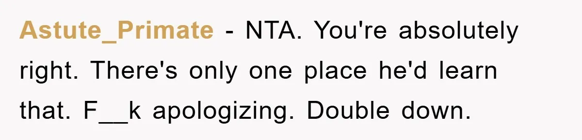 Astute_Primate − NTA. You're absolutely right. There's only one place he'd learn that. F__k apologizing. Double down.