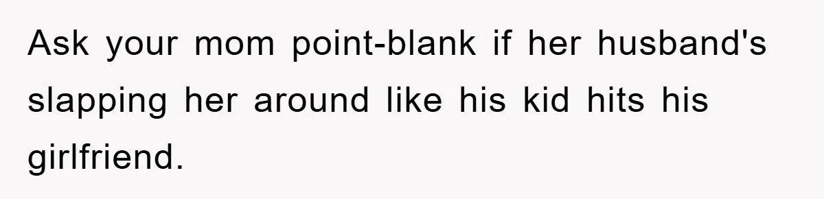 Ask your mom point-blank if her husband's slapping her around like his kid hits his girlfriend.