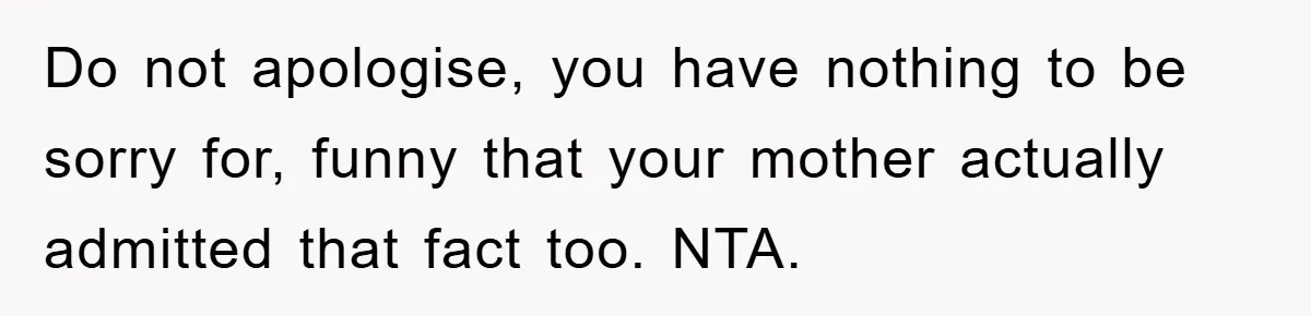 Do not apologise, you have nothing to be sorry for, funny that your mother actually admitted that fact too. NTA.