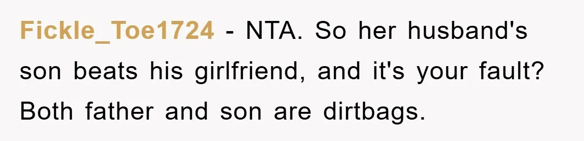 Fickle_Toe1724 − NTA. So her husband's son beats his girlfriend, and it's your fault? Both father and son are dirtbags.