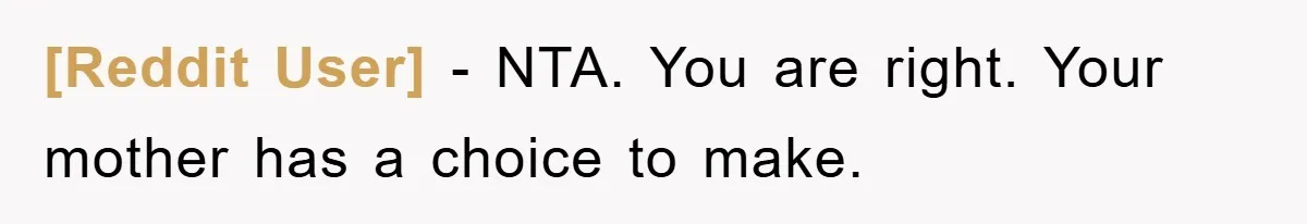 [Reddit User] − NTA. You are right. Your mother has a choice to make.