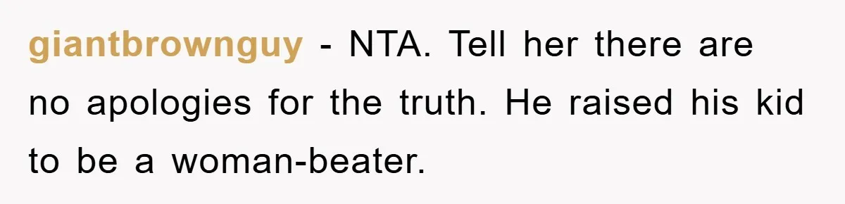 giantbrownguy − NTA. Tell her there are no apologies for the truth. He raised his kid to be a woman-beater.