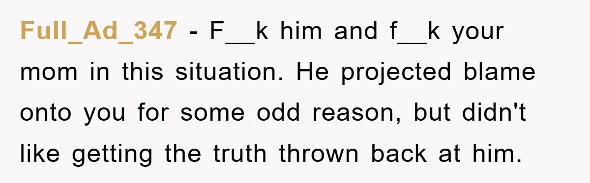 Full_Ad_347 − F__k him and f__k your mom in this situation. He projected blame onto you for some odd reason, but didn't like getting the truth thrown back at him.