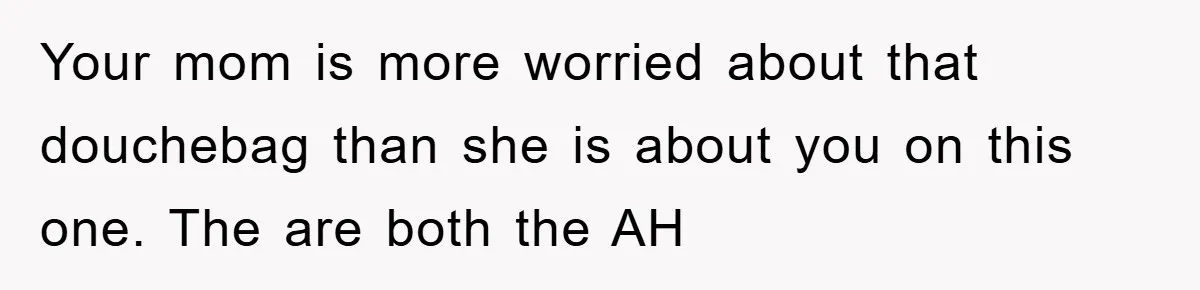 Your mom is more worried about that douchebag than she is about you on this one. The are both the AH