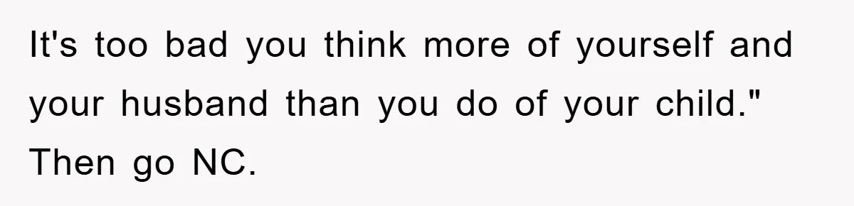 It's too bad you think more of yourself and your husband than you do of your child." Then go NC.