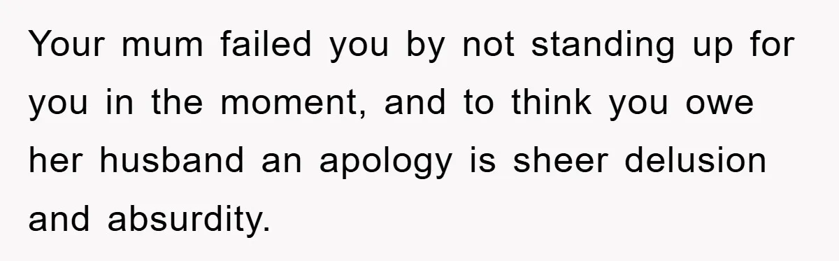 Your mum failed you by not standing up for you in the moment, and to think you owe her husband an apology is sheer delusion and absurdity.