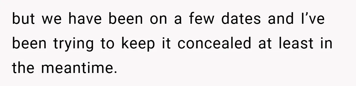 Dad Starts Dating Six Years After Losing His Wife, Daughter Calls Him A Cheater but we have been on a few dates and I’ve been trying to keep it concealed at least in the meantime.